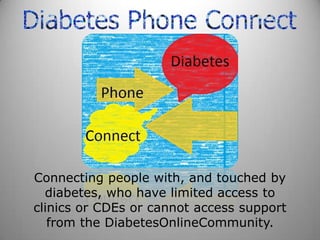 Connecting people with, and touched by
  diabetes, who have limited access to
clinics or CDEs or cannot access support
  from the DiabetesOnlineCommunity.
 