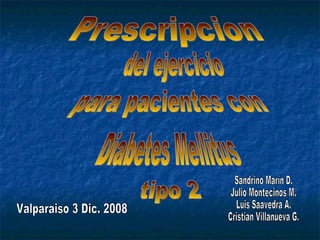 Prescripcion del ejercicio para pacientes con Diabetes Mellitus tipo 2 Sandrino Marín D. Julio Montecinos M. Luis Saavedra A. Cristian Villanueva G. Valparaiso 3 Dic. 2008 