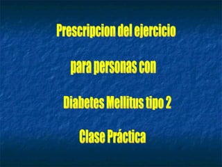 Prescripcion del ejercicio para personas con Diabetes Mellitus tipo 2 Clase Práctica 