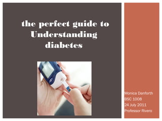 Monica Danforth
BSC 1008
24 July 2011
Professor Rivero
the perfect guide to
Understanding
diabetes
 