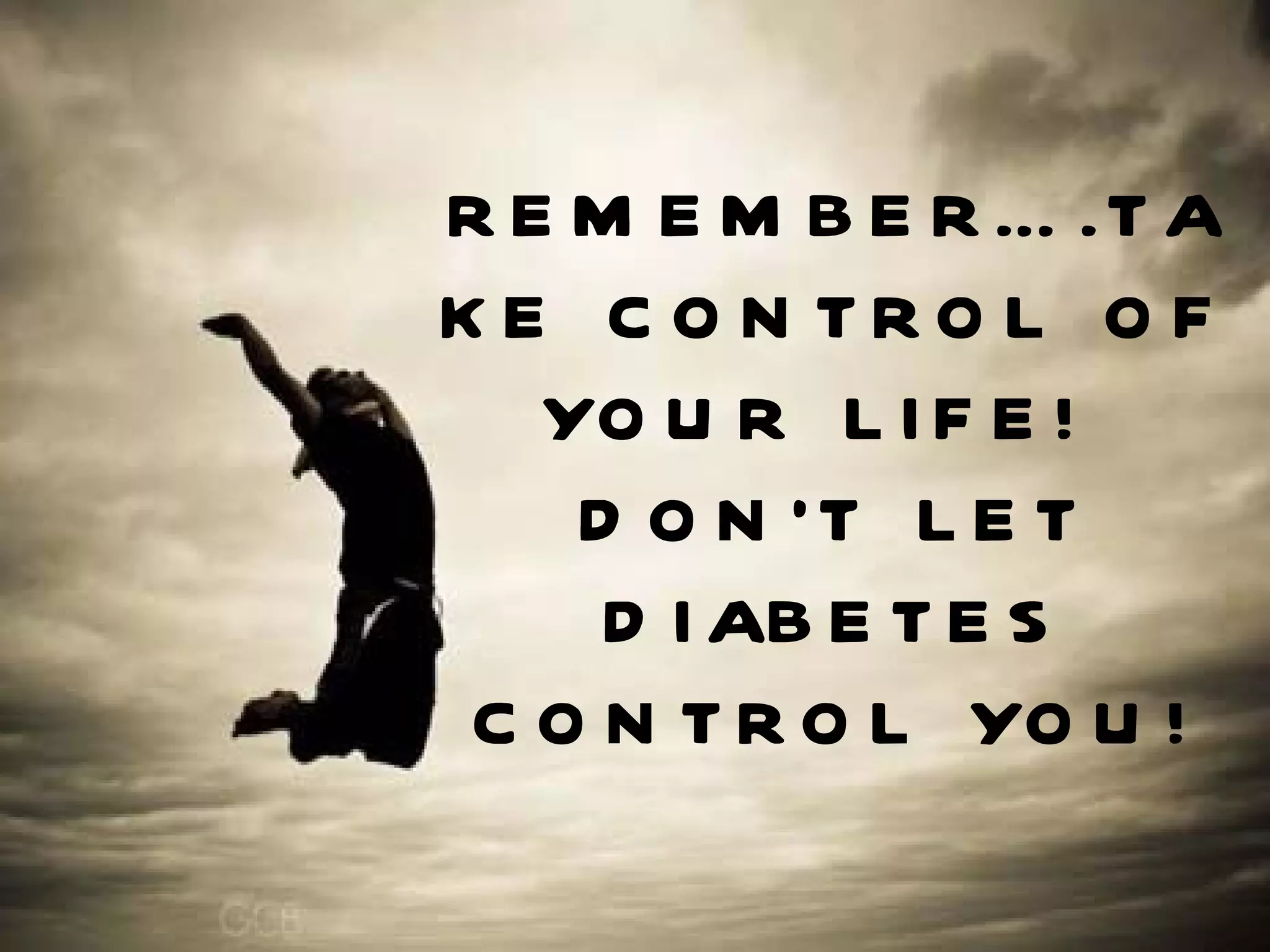 REMEMBER….TAKE CONTROL OF YOUR LIFE!  DON’T LET DIABETES CONTROL YOU! 