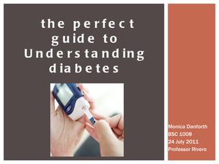 Monica Danforth BSC 1008 24 July 2011 Professor Rivero the perfect guide to Understanding diabetes 
