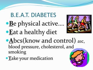 B.E.A.T. DIABETES
Be physical active….
Eat a healthy diet
Abcs(know and control) a1c,
blood pressure, cholesterol, and
smoking
Take your medication
 