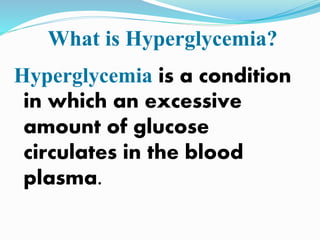 What is Hyperglycemia?
Hyperglycemia is a condition
in which an excessive
amount of glucose
circulates in the blood
plasma.
 