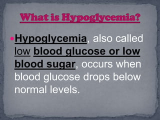 Hypoglycemia, also called
low blood glucose or low
blood sugar, occurs when
blood glucose drops below
normal levels.
 