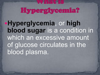 Hyperglycemia, or high
blood sugar is a condition in
which an excessive amount
of glucose circulates in the
blood plasma.
 