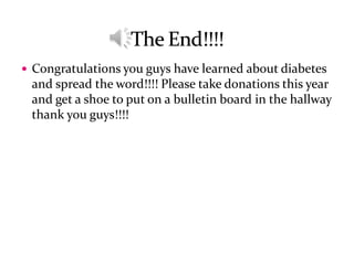  Congratulations you guys have learned about diabetes
 and spread the word!!!! Please take donations this year
 and get a shoe to put on a bulletin board in the hallway
 thank you guys!!!!
 
