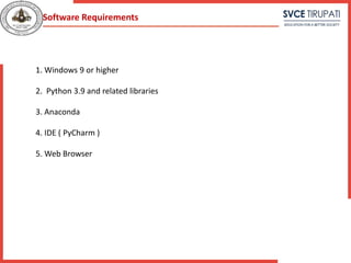 1. Windows 9 or higher
2. Python 3.9 and related libraries
3. Anaconda
4. IDE ( PyCharm )
5. Web Browser
Software Requirements
 
