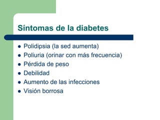 Síntomas de la diabetes

   Polidipsia (la sed aumenta)
   Poliuria (orinar con más frecuencia)
   Pérdida de peso
   Debilidad
   Aumento de las infecciones
   Visión borrosa
 