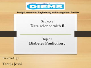 Presented by :
Tanuja Joshi
Deogiri Institute of Engineering and Management Studies.
Subject :
Data science with R
Topic :
Diabetes Prediction .
 