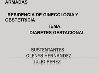 SUSTENTANTES
GLENYS HERNANDEZ
JULIO PEREZ
ARMADAS
RESIDENCIA DE GINECOLOGIA Y
OBSTETRICIA
TEMA.
DIABETES GESTACIONAL
 
