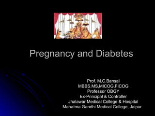 Pregnancy and Diabetes

                  Prof. M.C.Bansal
              MBBS,MS,MICOG,FICOG
                  Professor OBGY
              Ex-Principal & Controller
         Jhalawar Medical College & Hospital
       Mahatma Gandhi Medical College, Jaipur.
 