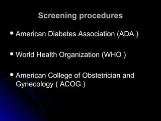 Screening procedures

 American   Diabetes Association (ADA )

 World   Health Organization (WHO )

 AmericanCollege of Obstetrician and
 Gynecology ( ACOG )
 