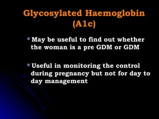 Glycosylated Haemoglobin
          (A1c)
May  be useful to find out whether
 the woman is a pre GDM or GDM

Useful in monitoring the control
 during pregnancy but not for day to
 day management
 