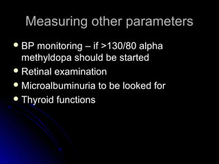 Measuring other parameters
 BP monitoring – if >130/80 alpha
  methyldopa should be started
 Retinal examination
 Microalbuminuria to be looked for
 Thyroid functions
 