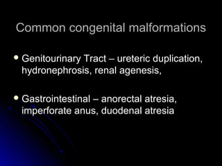 Common congenital malformations

 Genitourinary
              Tract – ureteric duplication,
 hydronephrosis, renal agenesis,

 Gastrointestinal
                – anorectal atresia,
 imperforate anus, duodenal atresia
 