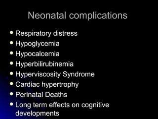 Neonatal complications
 Respiratory distress
 Hypoglycemia
 Hypocalcemia
 Hyperbilirubinemia
 Hyperviscosity Syndrome
 Cardiac hypertrophy
 Perinatal Deaths
 Long term effects on cognitive
  developments
 