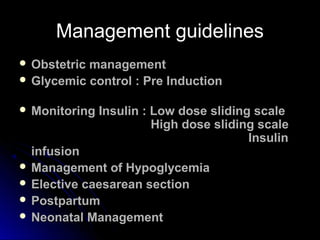 Management guidelines
 Obstetricmanagement
 Glycemic control : Pre Induction


 Monitoring   Insulin : Low dose sliding scale
                         High dose sliding scale
                                         Insulin
  infusion
 Management of Hypoglycemia
 Elective caesarean section
 Postpartum
 Neonatal Management
 