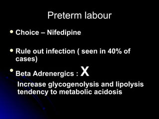 Preterm labour
 Choice   – Nifedipine

 Rule  out infection ( seen in 40% of
    cases)

    Beta Adrenergics : X
    Increase glycogenolysis and lipolysis
    tendency to metabolic acidosis
 