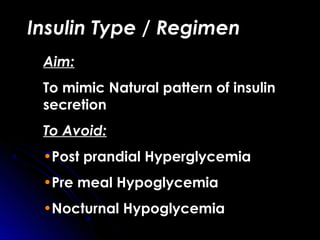 Insulin Type / Regimen
 Aim:
 To mimic Natural pattern of insulin
 secretion
 To Avoid:
 •Post prandial Hyperglycemia
 •Pre meal Hypoglycemia
 •Nocturnal Hypoglycemia
 