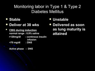 Monitoring labor in Type 1 & Type 2
                 Diabetes Mellitus
 Stable                                Unstable
 Deliver      at 38 wks                Delivered
                                                 as soon
   CBG during induction                as lung maturity is
    normal range : 0.9% saline          attained
    >120mg/dl    : continous insulin
                    infusion
    <70 mg/dl     : DNS

   Active phase : DNS
 