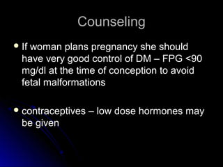 Counseling
 Ifwoman plans pregnancy she should
  have very good control of DM – FPG <90
  mg/dl at the time of conception to avoid
  fetal malformations

 contraceptives   – low dose hormones may
  be given
 