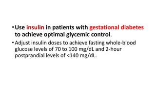 • Use insulin in patients with gestational diabetes
to achieve optimal glycemic control.
• Adjust insulin doses to achieve fasting whole-blood
glucose levels of 70 to 100 mg/dL and 2-hour
postprandial levels of <140 mg/dL.

 