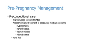 Pre-Pregnancy Management
• Preconceptional care
– Tight glucose control (HbA1c)
– Assessment and treatment of associated medical problems
- Hypertension,
- Renal disease,
- Retinal disease
- Heart disease
– Folic acid

 