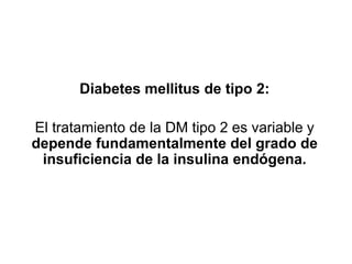 Diabetes mellitus de tipo 2:
El tratamiento de la DM tipo 2 es variable y
depende fundamentalmente del grado de
insuficiencia de la insulina endógena.
 