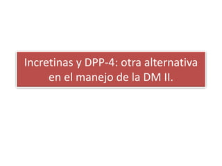 Incretinas y DPP-4: otra alternativa
en el manejo de la DM II.
 