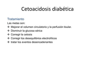 Cetoacidosis diabética
Tratamiento
Las metas son:
 Mejorar el volumen circulatorio y la perfusión tisular.
 Disminuir la glucosa sérica
 Corregir la cetosis
 Corregir los desequilibrios electrolíticos
 tratar los eventos desencadenantes
 