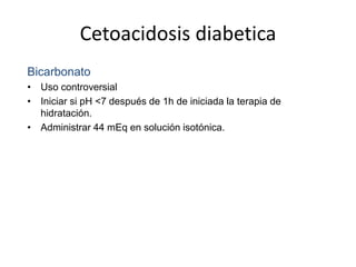 Cetoacidosis diabetica
Bicarbonato
• Uso controversial
• Iniciar si pH <7 después de 1h de iniciada la terapia de
hidratación.
• Administrar 44 mEq en solución isotónica.
 