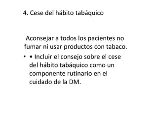 4. Cese del hábito tabáquico
Aconsejar a todos los pacientes no
fumar ni usar productos con tabaco.
• • Incluir el consejo sobre el cese
del hábito tabáquico como un
componente rutinario en el
cuidado de la DM.
 