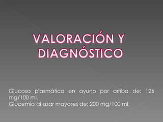Glucosa plasmática en ayuno por arriba de: 126
mg/100 ml.
Glucemia al azar mayores de: 200 mg/100 ml.
 