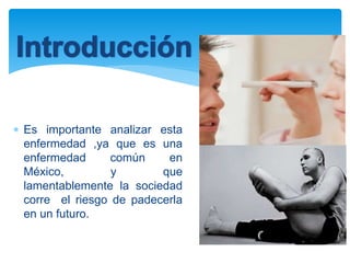  Es importante analizar esta
enfermedad ,ya que es una
enfermedad común en
México, y que
lamentablemente la sociedad
corre el riesgo de padecerla
en un futuro.
 
