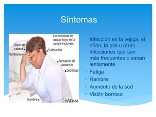Síntomas
 Infección en la vejiga, el
riñón, la piel u otras
infecciones que son
más frecuentes o sanan
lentamente
 Fatiga
 Hambre
 Aumento de la sed
 Visión borrosa
 
