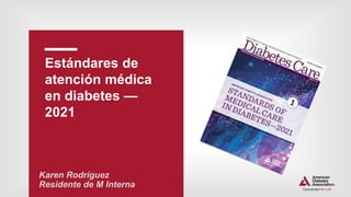 Estándares de
atención médica
en diabetes —
2021
Karen Rodríguez
Residente de M Interna
 