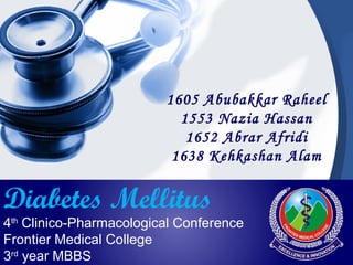 1605 Abubakkar Raheel
1553 Nazia Hassan
1652 Abrar Afridi
1638 Kehkashan Alam
Diabetes Mellitus
4th
Clinico-Pharmacological Conference
Frontier Medical College
3rd
year MBBS
 