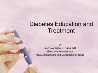 Diabetes Education and Treatment By  Anthony Wallace, CALA, ND Executive Administrator  P.C.D.I Healthcare and Consultants of Texas  