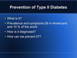 Prevention of Type II Diabetes
● What is it?
● Prevalence and symptoms-29 m Americans
and 10 % of the world
● How is it diagnosed?
● How can we prevent it??
 