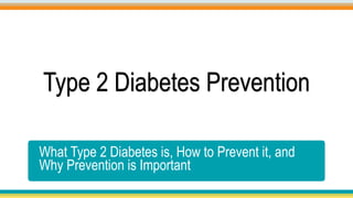 Type 2 Diabetes Prevention
What Type 2 Diabetes is, How to Prevent it, and
Why Prevention is Important
 