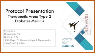 Protocol Presentation
Therapeutic Area: Type 2
Diabetes Mellitus
Presenters:
Dr Manjesh P S
Dr Pooja S G
JR-III, Dept. Of Pharmacology & Therapeutics
Seth GSMC & KEMH
 