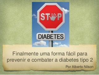 Finalmente uma forma fácil para 
prevenir e combater a diabetes tipo 2 
Por Alberto Nilson 
 