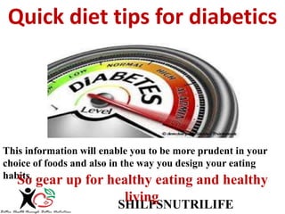 Quick diet tips for diabetics 
This information will enable you to be more prudent in your 
choice of foods and also in the way you design your eating 
habits. 
So gear up for healthy eating and healthy living 
WWW.SHILPSNUTRILIFE.COM 
 