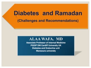 ALAA WAFA. MD
Associate Professor of Internal Medicine
PGDIP DM Cardiff University UK
Diabetes and Endocrine unit
Mansoura university
Diabetes and Ramadan
(Challenges and Recommendations)
 