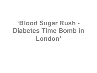 ‘Blood Sugar Rush -
Diabetes Time Bomb in
London’
 