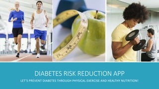 DIABETES RISK REDUCTION APP 
LET’S PREVENT DIABETES THROUGH PHYSICAL EXERCISE AND HEALTHY NUTRITION! 
 