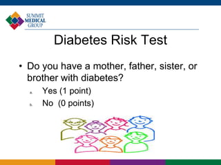 Diabetes Risk Test
• Do you have a mother, father, sister, or
  brother with diabetes?
  a.   Yes (1 point)
  b.   No (0 points)
 