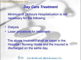 Day Care Treatment Minimum of 24 hours Hospitalization is not necessary for the following Dialysis Laser procedure for treatment  The above treatment shall be taken in the Hospital / Nursing Home and the Insured is discharged on the same day.  Star Health and Allied Insurance Co. Ltd . Presentation on Diabetes Safe 