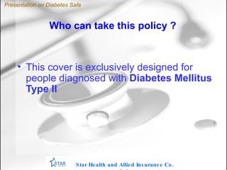 This cover is exclusively designed for people diagnosed with  Diabetes Mellitus Type II Star Health and Allied Insurance Co. Ltd . Presentation on Diabetes Safe Who can take this policy ? 